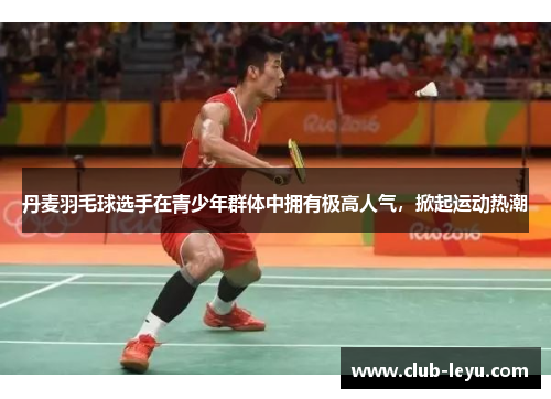 丹麦羽毛球选手在青少年群体中拥有极高人气，掀起运动热潮