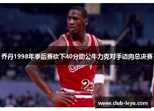 乔丹1998年季后赛砍下40分助公牛力克对手迈向总决赛