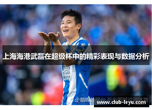 上海海港武磊在超级杯中的精彩表现与数据分析
