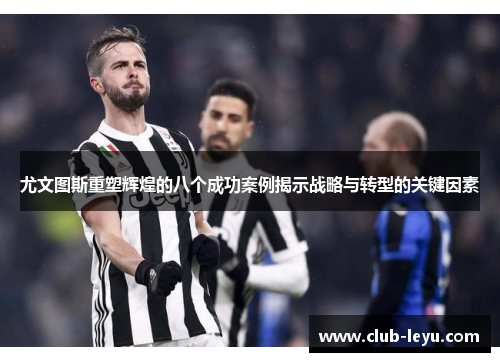尤文图斯重塑辉煌的八个成功案例揭示战略与转型的关键因素