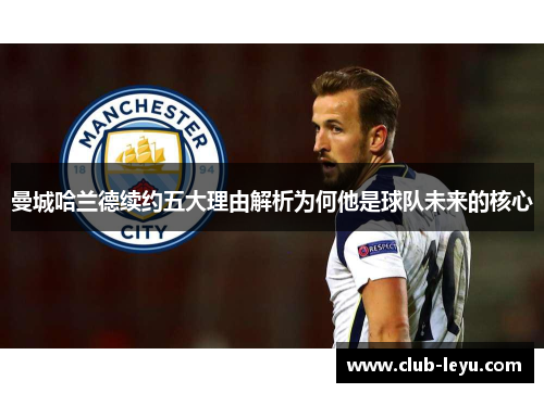 曼城哈兰德续约五大理由解析为何他是球队未来的核心