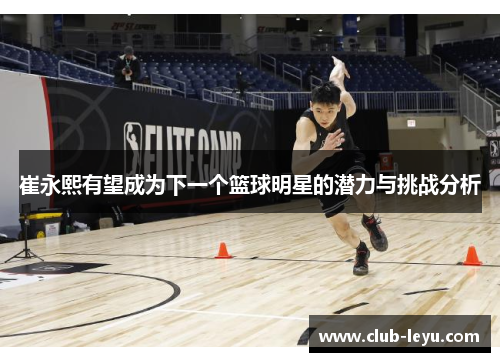 崔永熙有望成为下一个篮球明星的潜力与挑战分析
