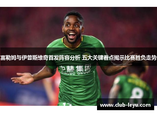 富勒姆与伊普斯维奇首发阵容分析 五大关键看点揭示比赛胜负走势