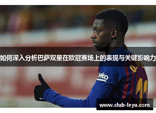 如何深入分析巴萨双星在欧冠赛场上的表现与关键影响力