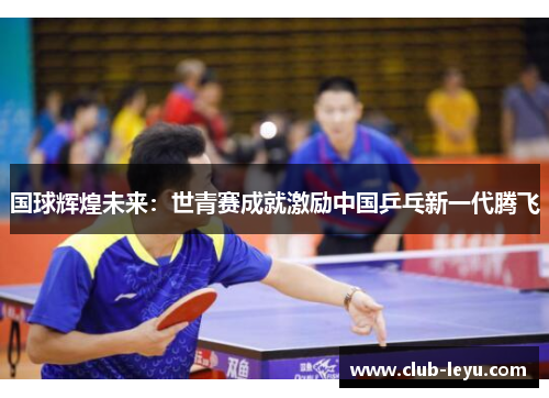 国球辉煌未来：世青赛成就激励中国乒乓新一代腾飞