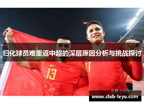 归化球员难重返中超的深层原因分析与挑战探讨