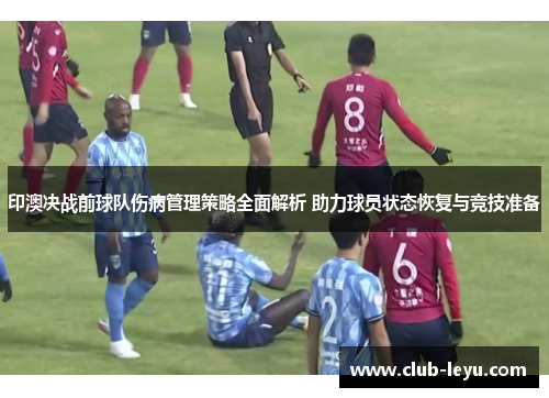 印澳决战前球队伤病管理策略全面解析 助力球员状态恢复与竞技准备