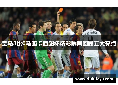 皇马3比0马略卡西超杯精彩瞬间回顾五大亮点