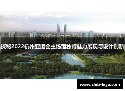 探秘2022杭州亚运会主场馆独特魅力展现与设计创新