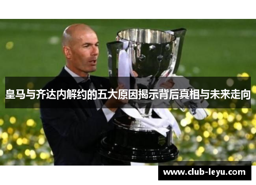 皇马与齐达内解约的五大原因揭示背后真相与未来走向