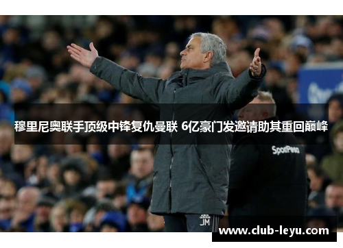 穆里尼奥联手顶级中锋复仇曼联 6亿豪门发邀请助其重回巅峰