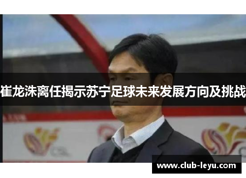 崔龙洙离任揭示苏宁足球未来发展方向及挑战