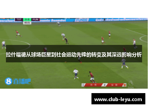 拉什福德从球场巨星到社会运动先锋的转变及其深远影响分析