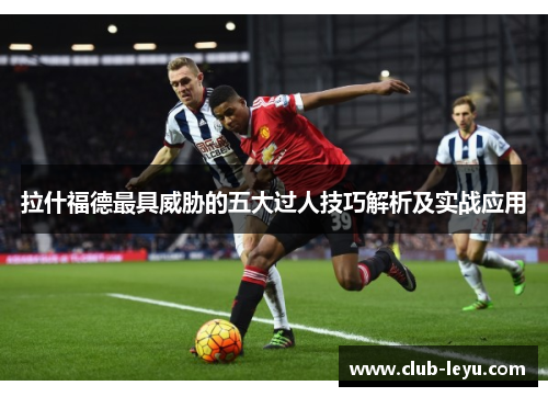 拉什福德最具威胁的五大过人技巧解析及实战应用