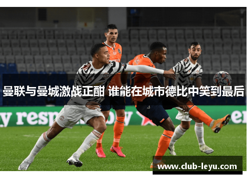 曼联与曼城激战正酣 谁能在城市德比中笑到最后 曼联与曼城激战正酣 谁能在城市德比中笑到最后