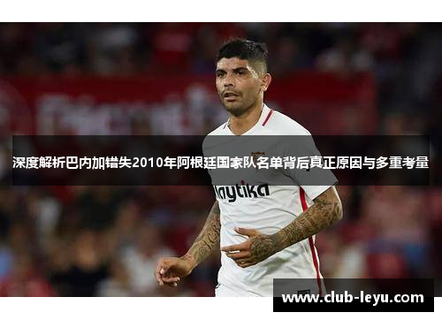 深度解析巴内加错失2010年阿根廷国家队名单背后真正原因与多重考量