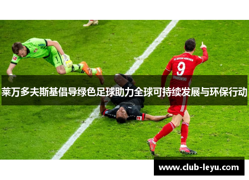 莱万多夫斯基倡导绿色足球助力全球可持续发展与环保行动