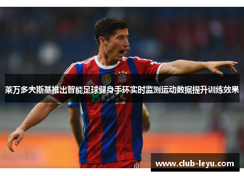 莱万多夫斯基推出智能足球健身手环实时监测运动数据提升训练效果 莱万多夫斯基推出智能足球健身手环实时监测运动数据提升训练效果