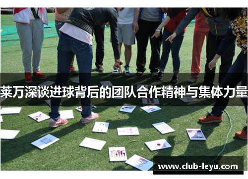 莱万深谈进球背后的团队合作精神与集体力量 莱万深谈进球背后的团队合作精神与集体力量