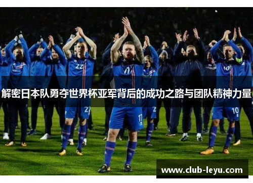 解密日本队勇夺世界杯亚军背后的成功之路与团队精神力量