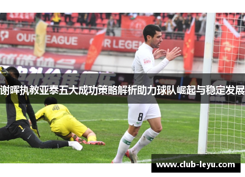 谢晖执教亚泰五大成功策略解析助力球队崛起与稳定发展