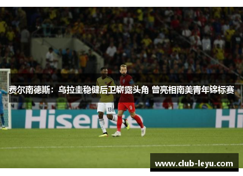 费尔南德斯：乌拉圭稳健后卫崭露头角 曾亮相南美青年锦标赛