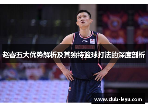 赵睿五大优势解析及其独特篮球打法的深度剖析 赵睿五大优势解析及其独特篮球打法的深度剖析