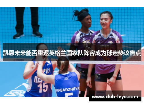 凯恩未来能否重返英格兰国家队阵容成为球迷热议焦点