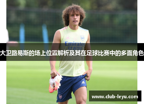 大卫路易斯的场上位置解析及其在足球比赛中的多面角色