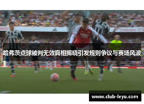 哈弗茨点球被判无效真相揭晓引发规则争议与赛场风波 哈弗茨点球被判无效真相揭晓引发规则争议与赛场风波