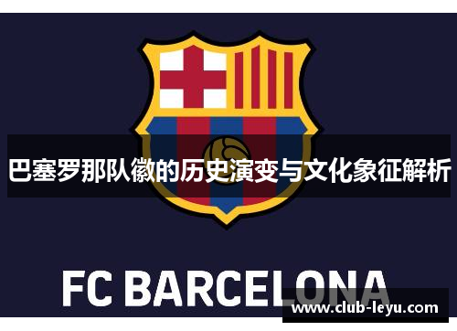 巴塞罗那队徽的历史演变与文化象征解析 巴塞罗那队徽的历史演变与文化象征解析
