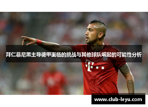 拜仁慕尼黑主导德甲面临的挑战与其他球队崛起的可能性分析 拜仁慕尼黑主导德甲面临的挑战与其他球队崛起的可能性分析