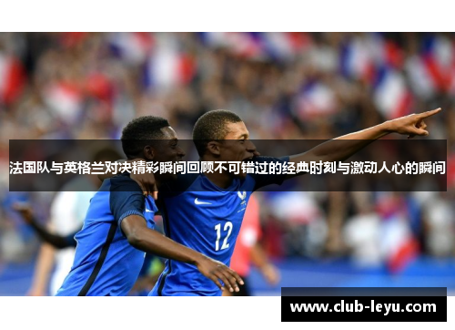 法国队与英格兰对决精彩瞬间回顾不可错过的经典时刻与激动人心的瞬间