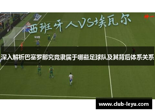深入解析巴塞罗那究竟隶属于哪些足球队及其背后体系关系