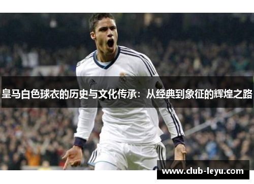 皇马白色球衣的历史与文化传承：从经典到象征的辉煌之路