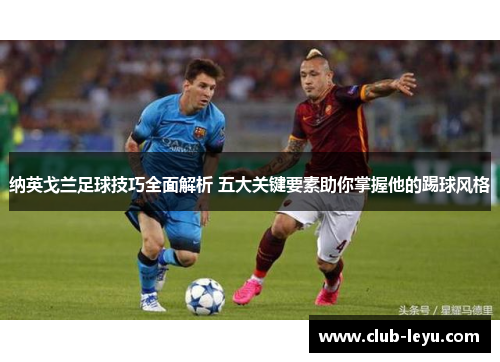 纳英戈兰足球技巧全面解析 五大关键要素助你掌握他的踢球风格