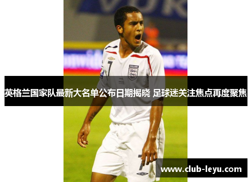 英格兰国家队最新大名单公布日期揭晓 足球迷关注焦点再度聚焦 英格兰国家队最新大名单公布日期揭晓 足球迷关注焦点再度聚焦