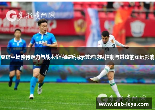 莫塔中场独特魅力与战术价值解析揭示其对球队控制与进攻的深远影响