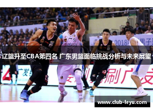 辽篮升至CBA第四名 广东男篮面临挑战分析与未来展望