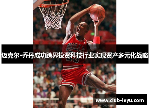 迈克尔·乔丹成功跨界投资科技行业实现资产多元化战略 迈克尔·乔丹成功跨界投资科技行业实现资产多元化战略