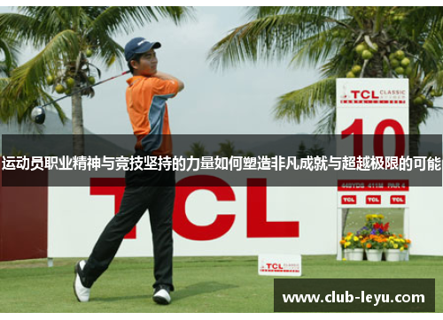 运动员职业精神与竞技坚持的力量如何塑造非凡成就与超越极限的可能 运动员职业精神与竞技坚持的力量如何塑造非凡成就与超越极限的可能