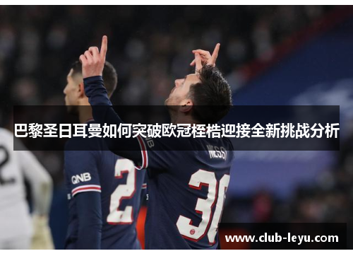 巴黎圣日耳曼如何突破欧冠桎梏迎接全新挑战分析