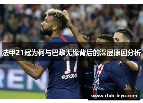 法甲21冠为何与巴黎无缘背后的深层原因分析 法甲21冠为何与巴黎无缘背后的深层原因分析