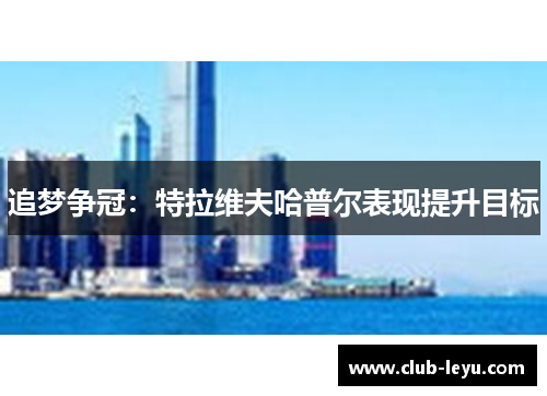 追梦争冠:特拉维夫哈普尔表现提升目标 追梦争冠:特拉维夫哈普尔表现提升目标