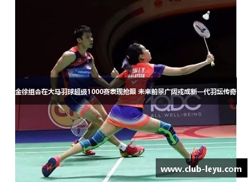 金徐组合在大马羽球超级1000赛表现抢眼 未来前景广阔或成新一代羽坛传奇 金徐组合在大马羽球超级1000赛表现抢眼 未来前景广阔或成新一代羽坛传奇
