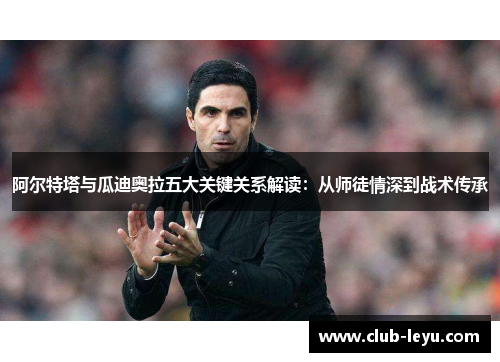 阿尔特塔与瓜迪奥拉五大关键关系解读:从师徒情深到战术传承 阿尔特塔与瓜迪奥拉五大关键关系解读:从师徒情深到战术传承