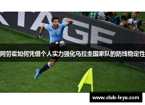 阿劳霍如何凭借个人实力强化乌拉圭国家队的防线稳定性