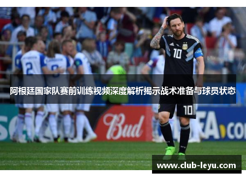 阿根廷国家队赛前训练视频深度解析揭示战术准备与球员状态