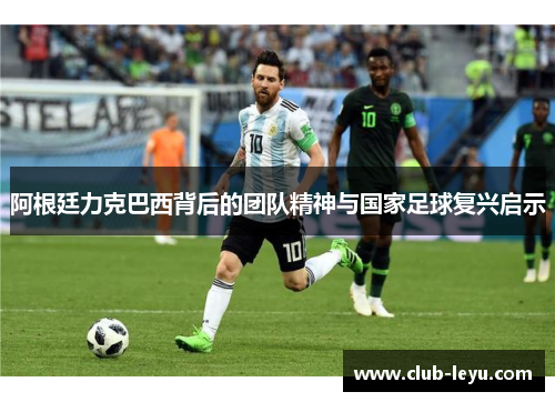 阿根廷力克巴西背后的团队精神与国家足球复兴启示