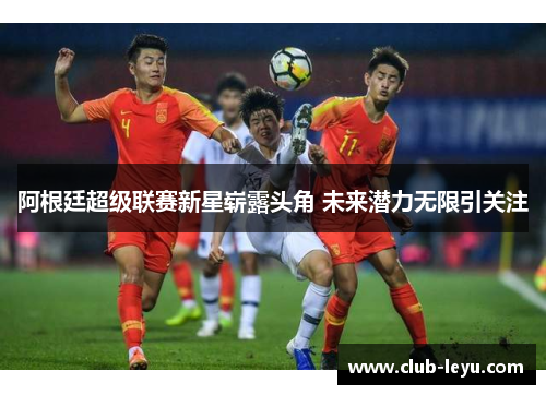 阿根廷超级联赛新星崭露头角 未来潜力无限引关注